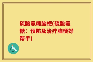 硫酸氨糖脑梗(硫酸氨糖：预防及治疗脑梗好帮手)