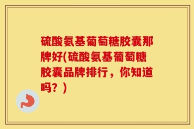 硫酸氨基葡萄糖胶囊那牌好(硫酸氨基葡萄糖胶囊品牌排行，你知道吗？)