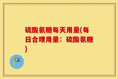 硫酸氨糖每天用量(每日合理用量：硫酸氨糖)