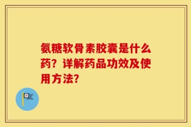 氨糖软骨素胶囊是什么药？详解药品功效及使用方法？