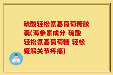 硫酸轻松氨基葡萄糖胶囊(海参素成分 硫酸轻松氨基葡萄糖 轻松缓解关节疼痛)