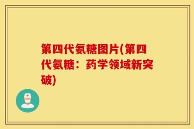 第四代氨糖图片(第四代氨糖：药学领域新突破)