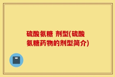硫酸氨糖 剂型(硫酸氨糖药物的剂型简介)