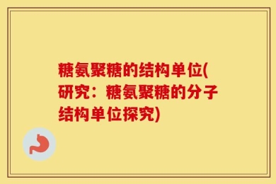 糖氨聚糖的结构单位(研究：糖氨聚糖的分子结构单位探究)