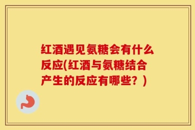 红酒遇见氨糖会有什么反应(红酒与氨糖结合产生的反应有哪些？)