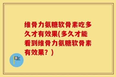 维骨力氨糖软骨素吃多久才有效果(多久才能看到维骨力氨糖软骨素有效果？)