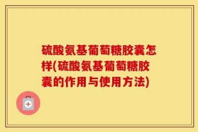 硫酸氨基葡萄糖胶囊怎样(硫酸氨基葡萄糖胶囊的作用与使用方法)