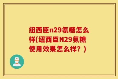 纽西臣n29氨糖怎么样(纽西臣N29氨糖使用效果怎么样？)