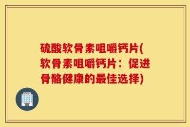 硫酸软骨素咀嚼钙片(软骨素咀嚼钙片：促进骨骼健康的最佳选择)