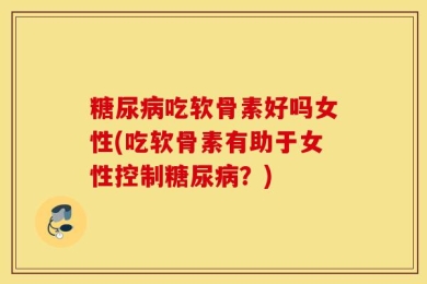 糖尿病吃软骨素好吗女性(吃软骨素有助于女性控制糖尿病？)
