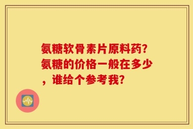 氨糖软骨素片原料药？氨糖的价格一般在多少，谁给个参考我？