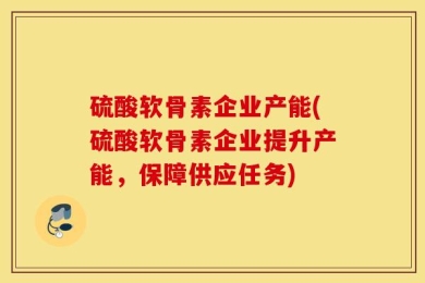 硫酸软骨素企业产能(硫酸软骨素企业提升产能，保障供应任务)