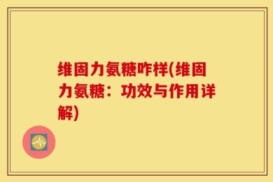 维固力氨糖咋样(维固力氨糖：功效与作用详解)