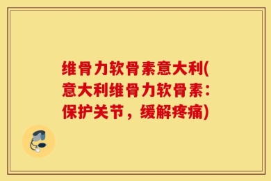 维骨力软骨素意大利(意大利维骨力软骨素：保护关节，缓解疼痛)