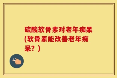 硫酸软骨素对老年痴呆(软骨素能改善老年痴呆？)