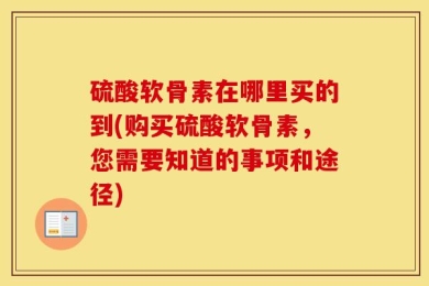 硫酸软骨素在哪里买的到(购买硫酸软骨素，您需要知道的事项和途径)
