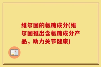 维尔固的氨糖成分(维尔固推出含氨糖成分产品，助力关节健康)