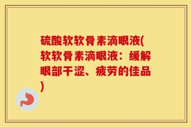 硫酸软软骨素滴眼液(软软骨素滴眼液：缓解眼部干涩、疲劳的佳品)