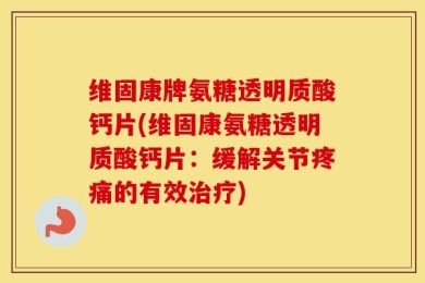 维固康牌氨糖透明质酸钙片(维固康氨糖透明质酸钙片：缓解关节疼痛的有效治疗)