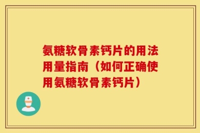 氨糖软骨素钙片的用法用量指南（如何正确使用氨糖软骨素钙片）