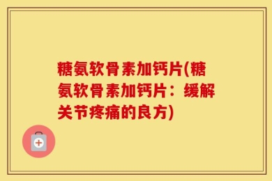 糖氨软骨素加钙片(糖氨软骨素加钙片：缓解关节疼痛的良方)