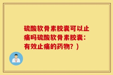 硫酸软骨素胶囊可以止痛吗硫酸软骨素胶囊：有效止痛的药物？)