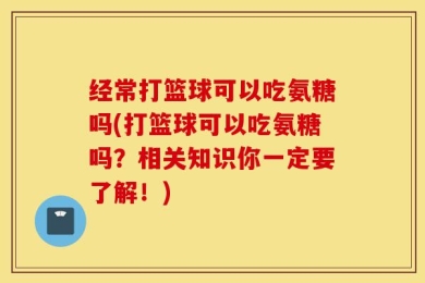 经常打篮球可以吃氨糖吗(打篮球可以吃氨糖吗？相关知识你一定要了解！)