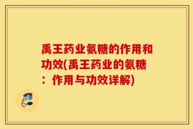 禹王药业氨糖的作用和功效(禹王药业的氨糖：作用与功效详解)