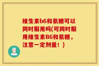 维生素b6和氨糖可以同时服用吗(可同时服用维生素B6和氨糖，注意一定剂量！)