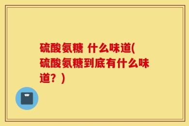 硫酸氨糖 什么味道(硫酸氨糖到底有什么味道？)