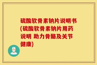 硫酸软骨素钠片说明书(硫酸软骨素钠片用药说明 助力骨骼及关节健康)