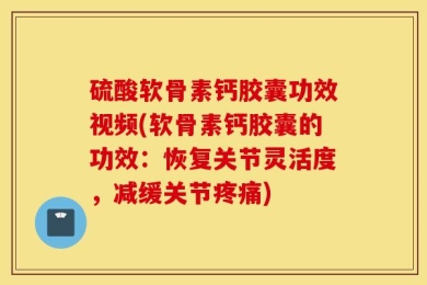 硫酸软骨素钙胶囊功效视频(软骨素钙胶囊的功效：恢复关节灵活度，减缓关节疼痛)
