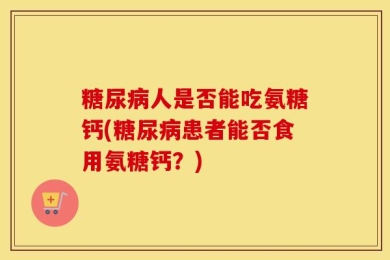 糖尿病人是否能吃氨糖钙(糖尿病患者能否食用氨糖钙？)