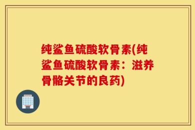 纯鲨鱼硫酸软骨素(纯鲨鱼硫酸软骨素：滋养骨骼关节的良药)