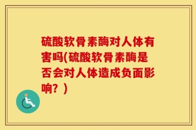 硫酸软骨素酶对人体有害吗(硫酸软骨素酶是否会对人体造成负面影响？)