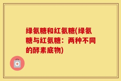 绿氨糖和红氨糖(绿氨糖与红氨糖：两种不同的酵素底物)