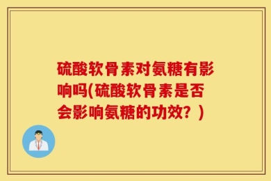硫酸软骨素对氨糖有影响吗(硫酸软骨素是否会影响氨糖的功效？)