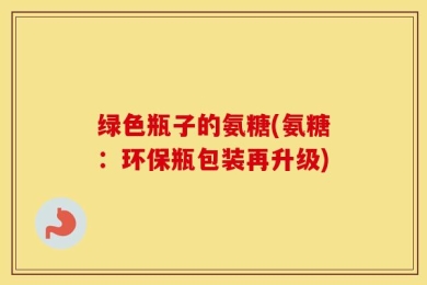 绿色瓶子的氨糖(氨糖：环保瓶包装再升级)