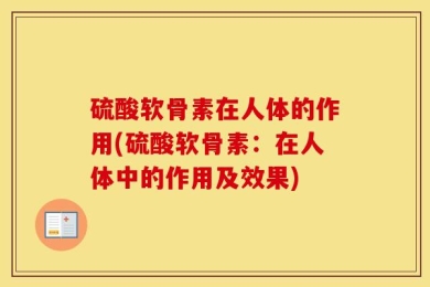 硫酸软骨素在人体的作用(硫酸软骨素：在人体中的作用及效果)