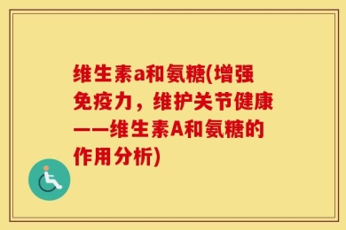 维生素a和氨糖(增强免疫力，维护关节健康——维生素A和氨糖的作用分析)