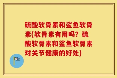 硫酸软骨素和鲨鱼软骨素(软骨素有用吗？硫酸软骨素和鲨鱼软骨素对关节健康的好处)