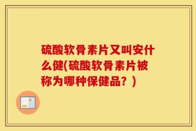 硫酸软骨素片又叫安什么健(硫酸软骨素片被称为哪种保健品？)