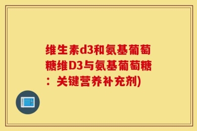 维生素d3和氨基葡萄糖维D3与氨基葡萄糖：关键营养补充剂)