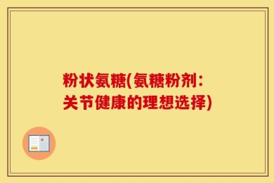粉状氨糖(氨糖粉剂：关节健康的理想选择)