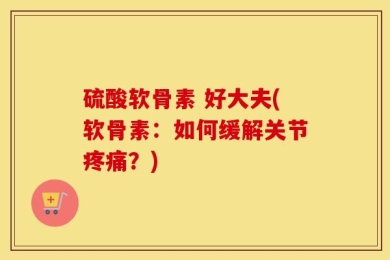 硫酸软骨素 好大夫(软骨素：如何缓解关节疼痛？)