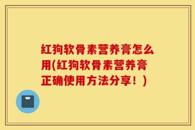 红狗软骨素营养膏怎么用(红狗软骨素营养膏正确使用方法分享！)