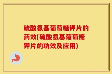 硫酸氨基葡萄糖钾片的药效(硫酸氨基葡萄糖钾片的功效及应用)