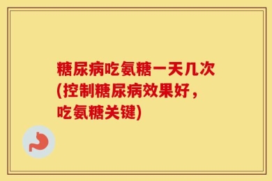 糖尿病吃氨糖一天几次(控制糖尿病效果好，吃氨糖关键)