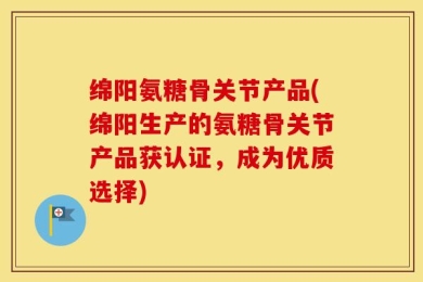 绵阳氨糖骨关节产品(绵阳生产的氨糖骨关节产品获认证，成为优质选择)
