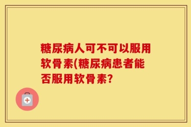 糖尿病人可不可以服用软骨素(糖尿病患者能否服用软骨素？